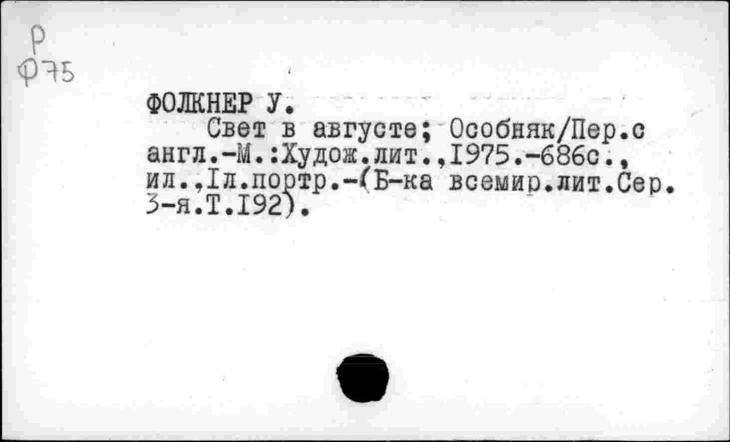 ﻿р
<рЭ5
ФОЛКНЕР У.
Свет в августе; Особняк/Пер.с англ.-М.:Худож.лит.,1975.-686с., ил.,1л.портр.-ГБ-ка всемир.лит.Сер. 3-я.Т.192).